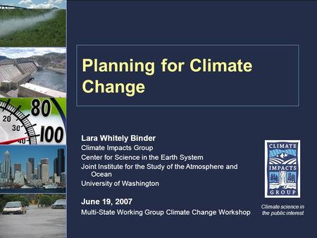 Planning for Climate Change Climate science in the public interest Lara Whitely Binder Climate Impacts Group Center for Science in the Earth System Joint.