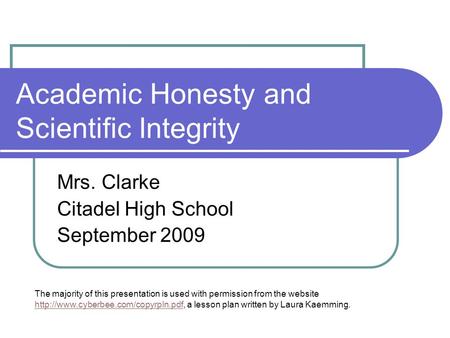 Academic Honesty and Scientific Integrity Mrs. Clarke Citadel High School September 2009 The majority of this presentation is used with permission from.