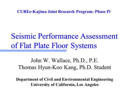 Seismic Performance Assessment of Flat Plate Floor Systems John W. Wallace, Ph.D., P.E. Thomas Hyun-Koo Kang, Ph.D. Student Department of Civil and Environmental.
