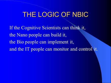 THE LOGIC OF NBIC If the Cognitive Scientists can think it, the Nano people can build it, the Bio people can implement it, and the IT people can monitor.