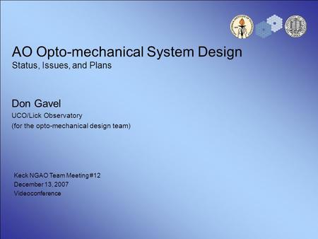 AO Opto-mechanical System Design Status, Issues, and Plans Don Gavel UCO/Lick Observatory (for the opto-mechanical design team) Keck NGAO Team Meeting.