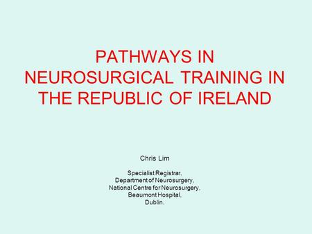PATHWAYS IN NEUROSURGICAL TRAINING IN THE REPUBLIC OF IRELAND Chris Lim Specialist Registrar, Department of Neurosurgery, National Centre for Neurosurgery,