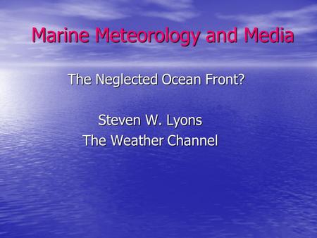 Marine Meteorology and Media Marine Meteorology and Media The Neglected Ocean Front? The Neglected Ocean Front? Steven W. Lyons Steven W. Lyons The Weather.