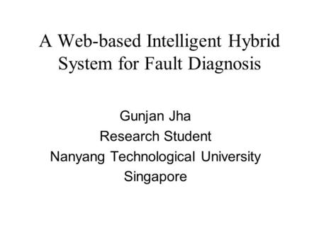 A Web-based Intelligent Hybrid System for Fault Diagnosis Gunjan Jha Research Student Nanyang Technological University Singapore.