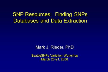 SNP Resources: Finding SNPs Databases and Data Extraction Mark J. Rieder, PhD SeattleSNPs Variation Workshop March 20-21, 2006.