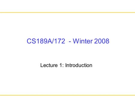 CS189A/172 - Winter 2008 Lecture 1: Introduction.