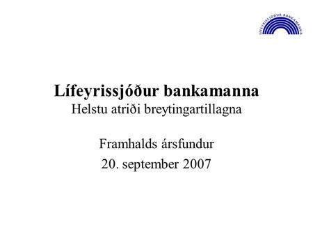 Lífeyrissjóður bankamanna Helstu atriði breytingartillagna Framhalds ársfundur 20. september 2007.