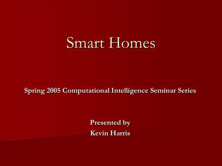 Smart Homes Spring 2005 Computational Intelligence Seminar Series Presented by Kevin Harris.