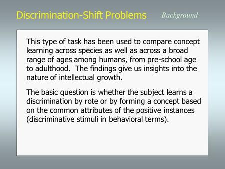 Discrimination-Shift Problems Background This type of task has been used to compare concept learning across species as well as across a broad range of.