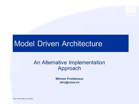 1 2002 OMG Meeting, Helsinki Model Driven Architecture An Alternative Implementation Approach Werner Froidevaux