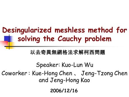 Desingularized meshless method for solving the Cauchy problem Speaker: Kuo-Lun Wu Coworker : Kue-Hong Chen 、 Jeng-Tzong Chen and Jeng-Hong Kao 以去奇異無網格法求解柯西問題.
