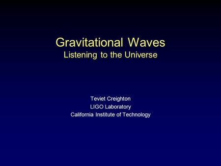 Gravitational Waves Listening to the Universe Teviet Creighton LIGO Laboratory California Institute of Technology.