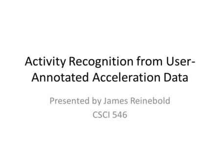 Activity Recognition from User- Annotated Acceleration Data Presented by James Reinebold CSCI 546.