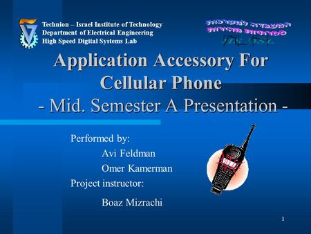 1 Application Accessory For Cellular Phone - Mid. Semester A Presentation - Performed by: Avi Feldman Omer Kamerman Project instructor: Boaz Mizrachi Technion.