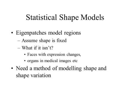 Statistical Shape Models Eigenpatches model regions –Assume shape is fixed –What if it isn’t? Faces with expression changes, organs in medical images etc.