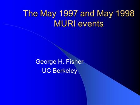 The May 1997 and May 1998 MURI events George H. Fisher UC Berkeley.