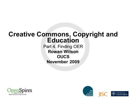 Creative Commons, Copyright and Education Part 4. Finding OER Rowan Wilson OUCS November 2009.