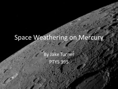 Space Weathering on Mercury By Jake Turner PTYS 395.