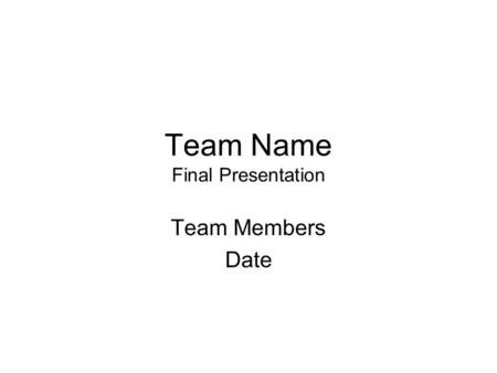 Team Name Final Presentation Team Members Date. User notes –You may reformat to fit your design but make sure you cover the following points –You may.