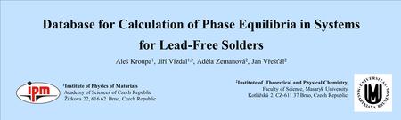 Database for Calculation of Phase Equilibria in Systems for Lead-Free Solders Aleš Kroupa 1, Jiří Vízdal 1,2, Adéla Zemanová 2, Jan Vřešťál 2 1 Institute.