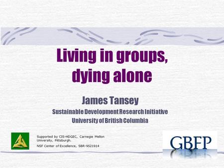 Living in groups, dying alone James Tansey Sustainable Development Research Initiative University of British Columbia Supported by CIS-HDGEC, Carnegie.