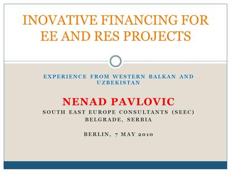 EXPERIENCE FROM WESTERN BALKAN AND UZBEKISTAN NENAD PAVLOVIC SOUTH EAST EUROPE CONSULTANTS (SEEC) BELGRADE, SERBIA BERLIN, 7 MAY 2010 INOVATIVE FINANCING.