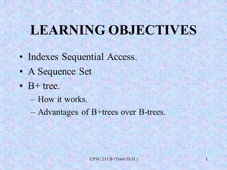 CPSC 231 B+Trees (D.H.)1 LEARNING OBJECTIVES Indexes Sequential Access. A Sequence Set B+ tree. –How it works. –Advantages of B+trees over B-trees.