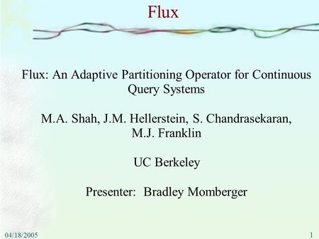 1 04/18/2005 Flux Flux: An Adaptive Partitioning Operator for Continuous Query Systems M.A. Shah, J.M. Hellerstein, S. Chandrasekaran, M.J. Franklin UC.