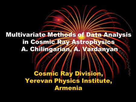 Multivariate Methods of Data Analysis in Cosmic Ray Astrophysics A. Chilingarian, A. Vardanyan Cosmic Ray Division, Yerevan Physics Institute, Armenia.