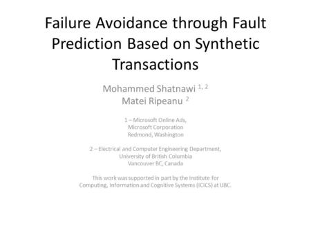 Failure Avoidance through Fault Prediction Based on Synthetic Transactions Mohammed Shatnawi 1, 2 Matei Ripeanu 2 1 – Microsoft Online Ads, Microsoft Corporation.