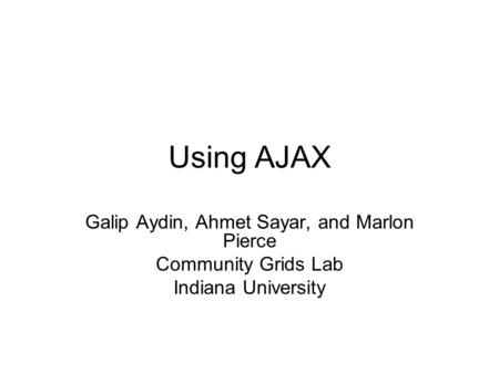 Using AJAX Galip Aydin, Ahmet Sayar, and Marlon Pierce Community Grids Lab Indiana University.