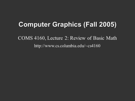 Computer Graphics (Fall 2005) COMS 4160, Lecture 2: Review of Basic Math
