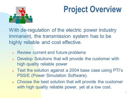 1 Project Overview n Review current and future problems n Develop Solutions that will provide the customer with high quality reliable power n Test the.