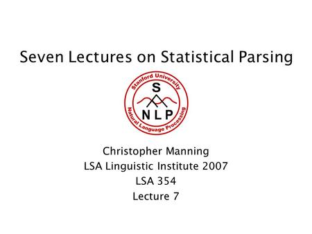 Seven Lectures on Statistical Parsing Christopher Manning LSA Linguistic Institute 2007 LSA 354 Lecture 7.
