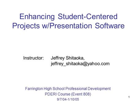 1 Enhancing Student-Centered Projects w/Presentation Software Farrington High School Professional Development PDERI Course (Event 808) 9/7/04-1/10/05 Instructor: