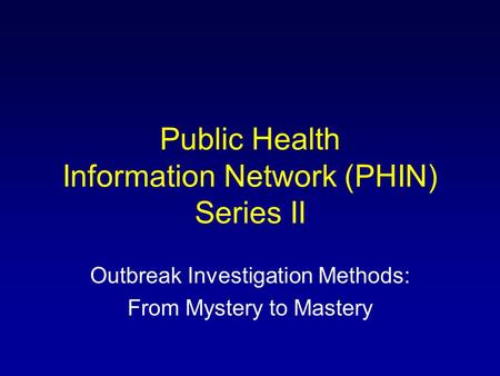 Public Health Information Network (PHIN) Series II Outbreak Investigation Methods: From Mystery to Mastery.