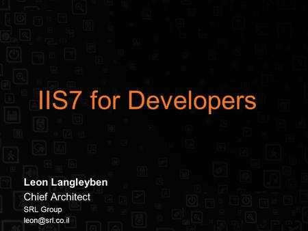 IIS7 for Developers Leon Langleyben Chief Architect SRL Group