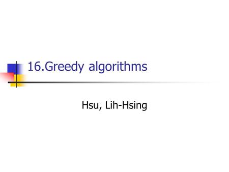 16.Greedy algorithms Hsu, Lih-Hsing. Computer Theory Lab. Chapter 16P.2 16.1 An activity-selection problem Suppose we have a set S = {a 1, a 2,..., a.
