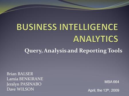 Query, Analysis and Reporting Tools Brian BALSER Lamia BENKIRANE Jeralyn PASINABO Dave WILSON MBA 664 April, the 13 th, 2009.