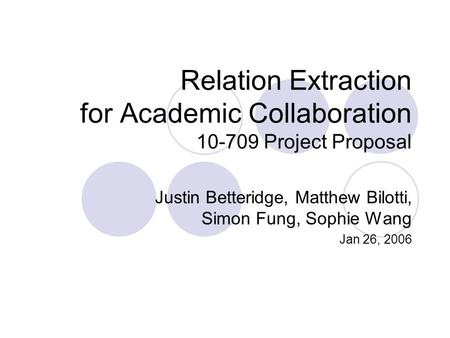 Relation Extraction for Academic Collaboration 10-709 Project Proposal Justin Betteridge, Matthew Bilotti, Simon Fung, Sophie Wang Jan 26, 2006.