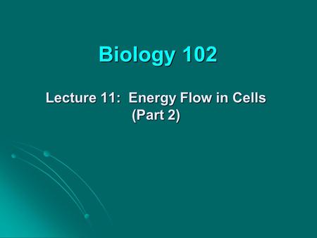 Biology 102 Lecture 11: Energy Flow in Cells (Part 2)