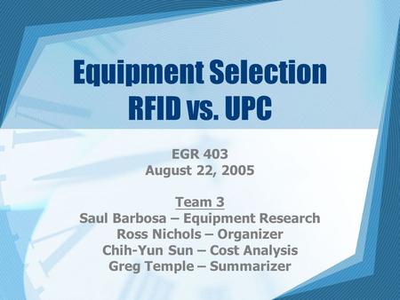 Equipment Selection RFID vs. UPC EGR 403 August 22, 2005 Team 3 Saul Barbosa – Equipment Research Ross Nichols – Organizer Chih-Yun Sun – Cost Analysis.