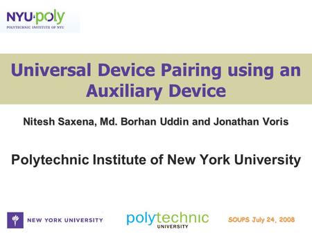 SOUPS July 24, 2008 Universal Device Pairing using an Auxiliary Device Nitesh Saxena, Md. Borhan Uddin and Jonathan Voris Polytechnic Institute of New.