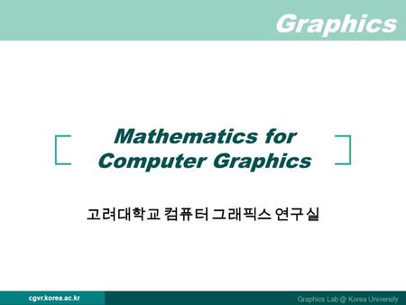 Graphics Graphics Korea University cgvr.korea.ac.kr Mathematics for Computer Graphics 고려대학교 컴퓨터 그래픽스 연구실.