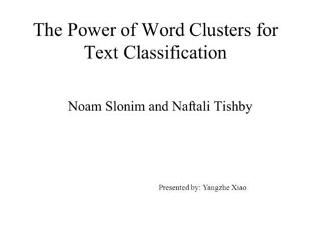 The Power of Word Clusters for Text Classification Noam Slonim and Naftali Tishby Presented by: Yangzhe Xiao.