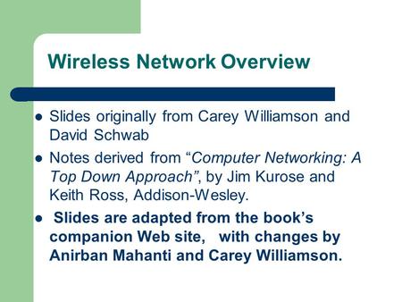 Wireless Network Overview Slides originally from Carey Williamson and David Schwab Notes derived from “Computer Networking: A Top Down Approach”, by Jim.