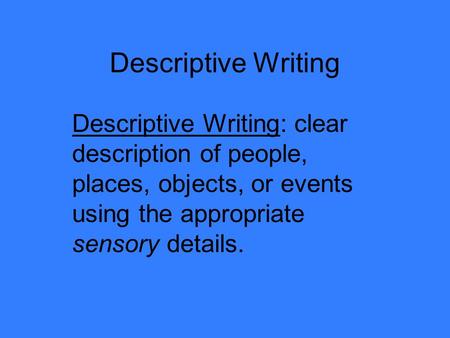 Descriptive Writing Descriptive Writing: clear description of people, places, objects, or events using the appropriate sensory details.