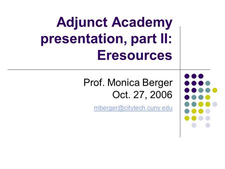 Adjunct Academy presentation, part II: Eresources Prof. Monica Berger Oct. 27, 2006