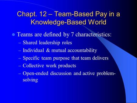 Chapt. 12 – Team-Based Pay in a Knowledge-Based World Teams are defined by 7 characteristics: – Shared leadership roles – Individual & mutual accountability.