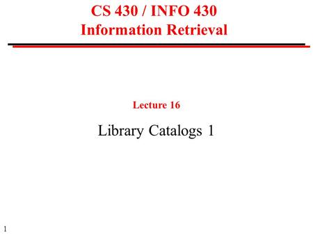 1 CS 430 / INFO 430 Information Retrieval Lecture 16 Library Catalogs 1.